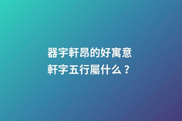器宇軒昂的好寓意 軒字五行屬什么？